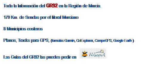 Cuadro de texto: Toda la Informacin del GR92 en la Regin de Murcia.
179 Km. de Sendas por el litoral Murciano
8 Municipios costeros
Planos, Tracks para GPS, (formatos Garmin, OziExplorer, CompeGPS, Google Earth )
Las Guas del GR92 las puedes pedir en   
